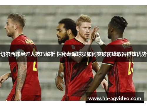 切尔西球星过人技巧解析 探秘蓝军球员如何突破防线取得进攻优势