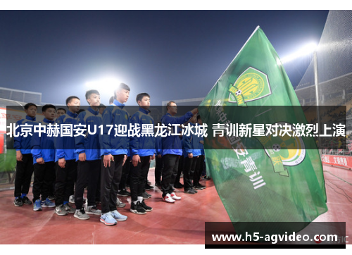 北京中赫国安U17迎战黑龙江冰城 青训新星对决激烈上演